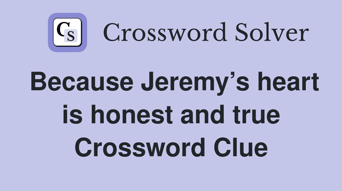Because Jeremy’s heart is honest and true Crossword Clue