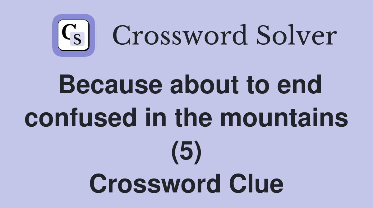 Because about to end confused in the mountains (5) Crossword Clue