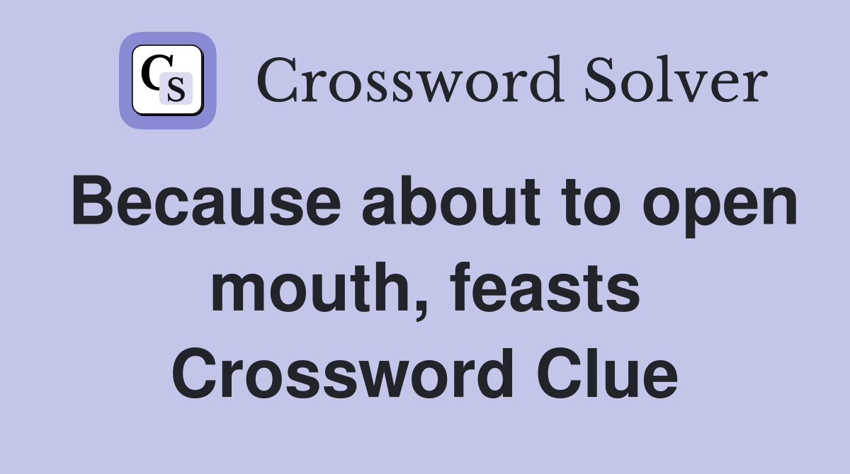 Because about to open mouth, feasts Crossword Clue