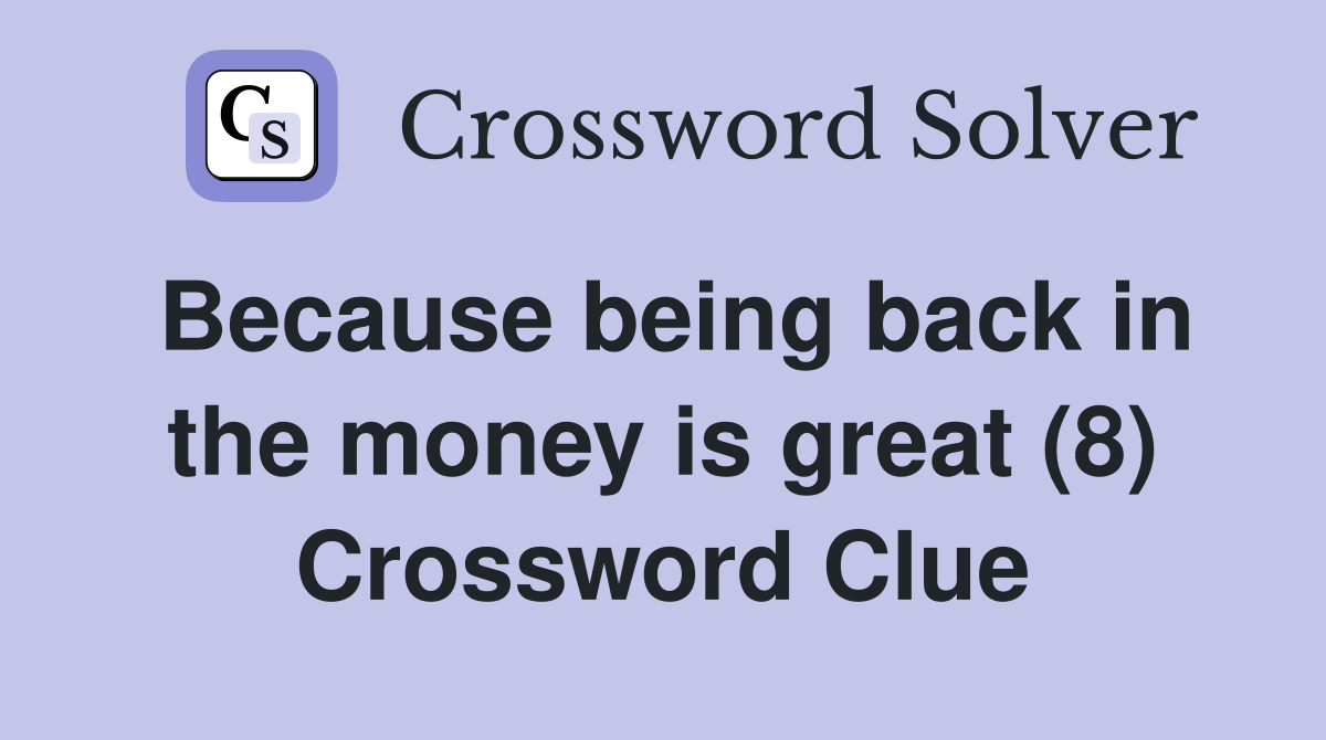Because being back in the money is great (8) Crossword Clue