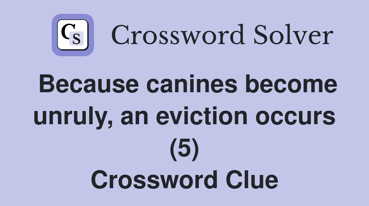 Because canines become unruly, an eviction occurs (5) Crossword Clue