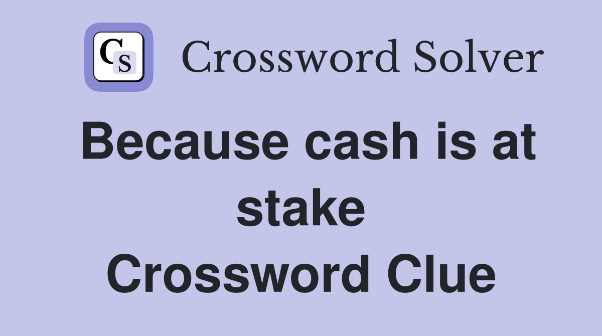 Because cash is at stake Crossword Clue