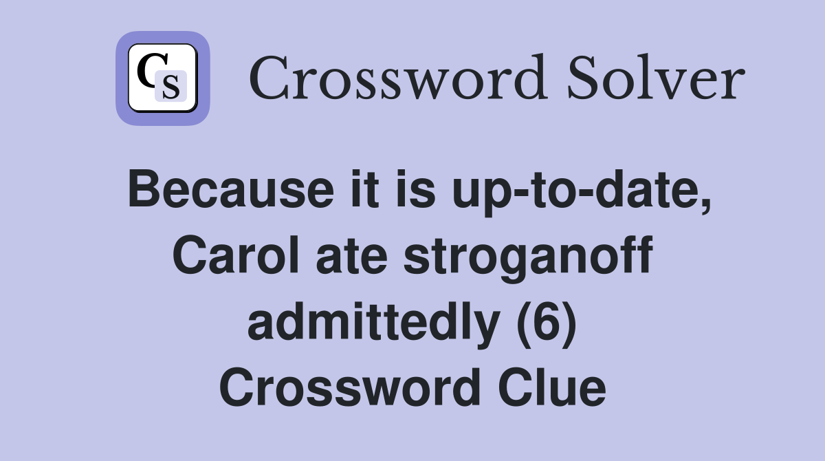 Because it is up-to-date, Carol ate stroganoff admittedly (6) Crossword Clue