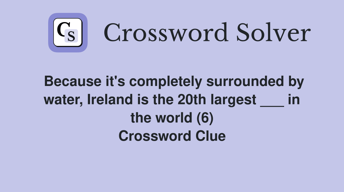 Because it's completely surrounded by water, Ireland is the 20th largest ___ in the world (6) Crossword Clue