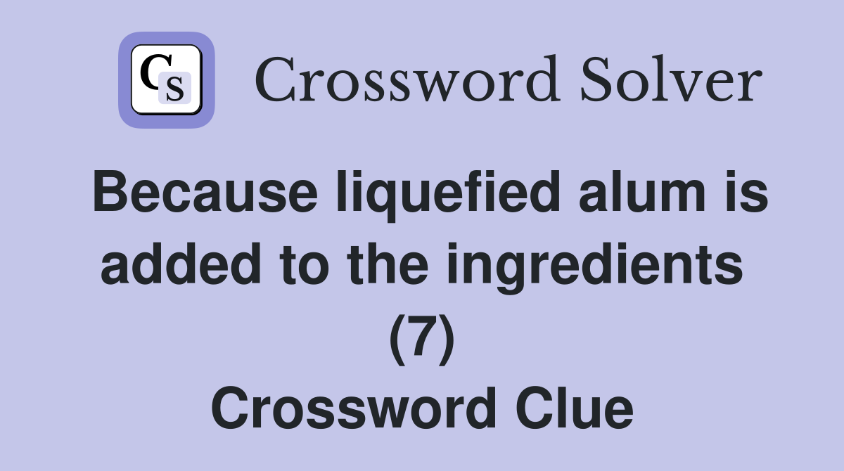 Because liquefied alum is added to the ingredients (7) Crossword Clue