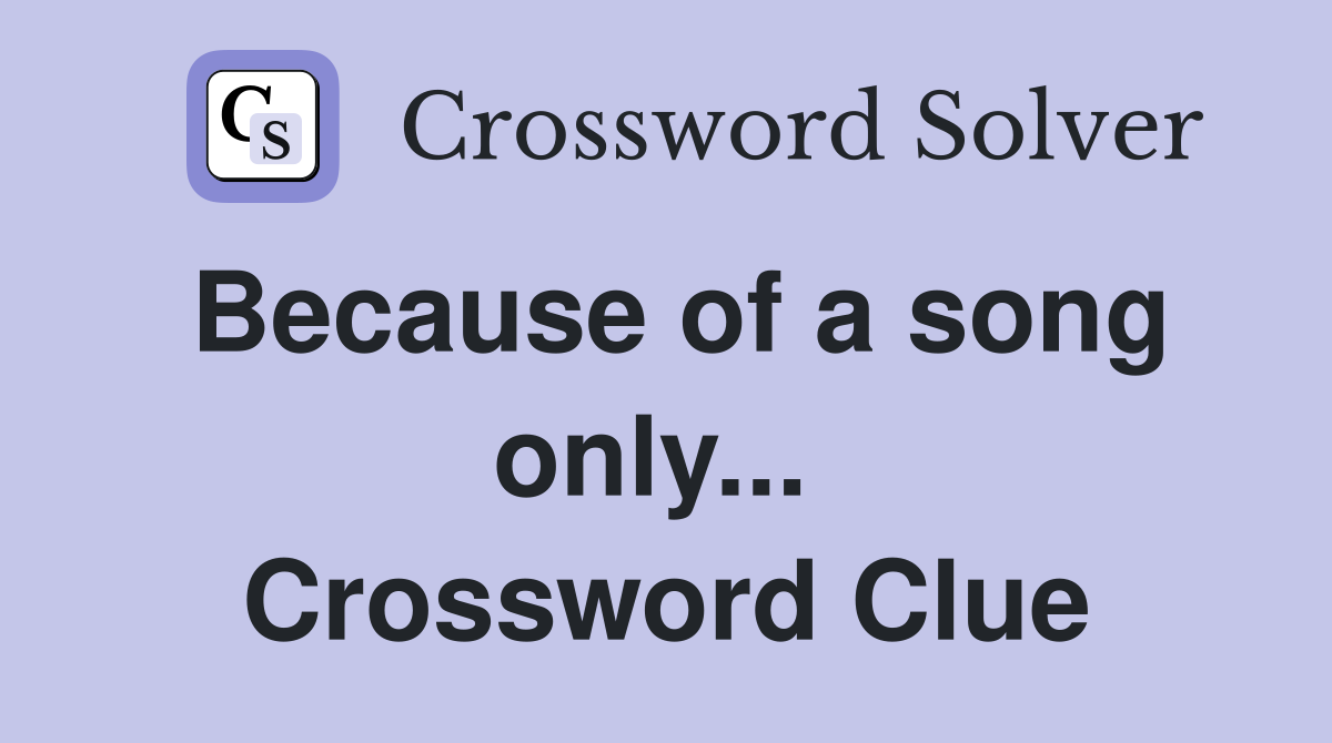 Because of a song only...  Crossword Clue