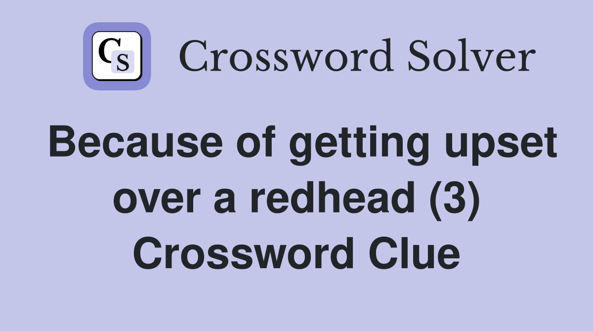 Because of getting upset over a redhead (3) Crossword Clue