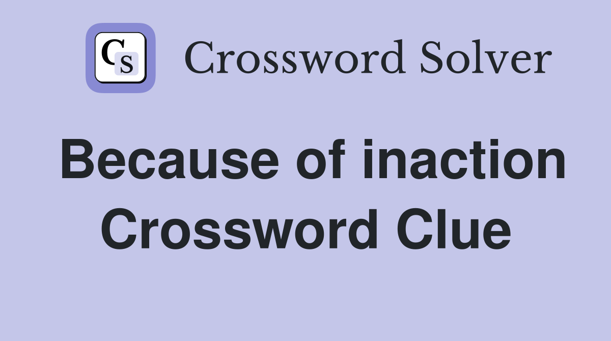 Because of inaction Crossword Clue