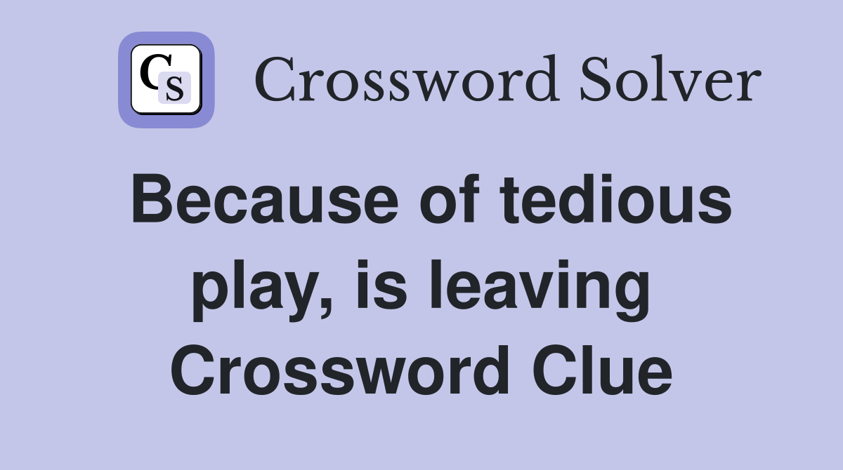 Because of tedious play, is leaving Crossword Clue