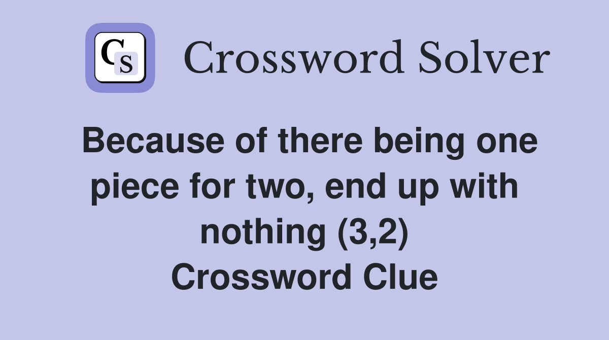 Because of there being one piece for two, end up with nothing (3,2) Crossword Clue