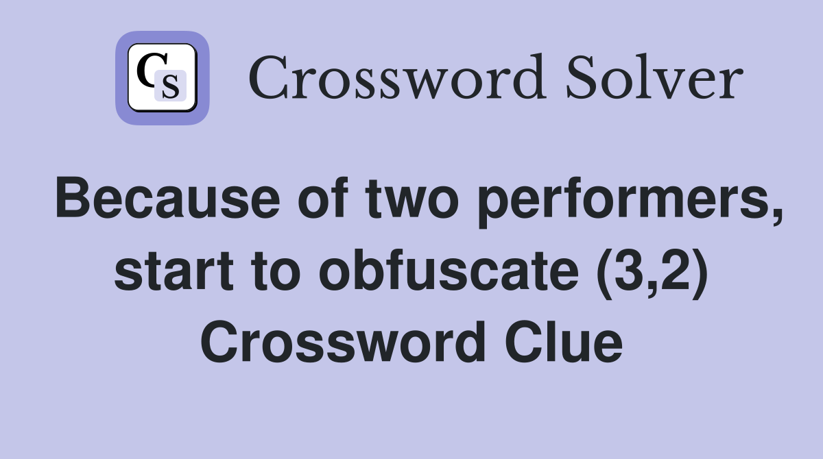 Because of two performers, start to obfuscate (3,2) Crossword Clue
