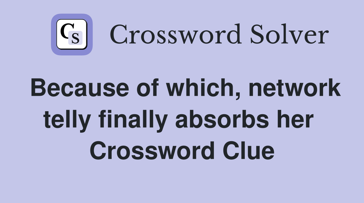 Because of which, network telly finally absorbs her  Crossword Clue