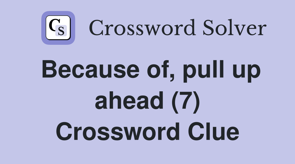 Because of, pull up ahead (7) Crossword Clue
