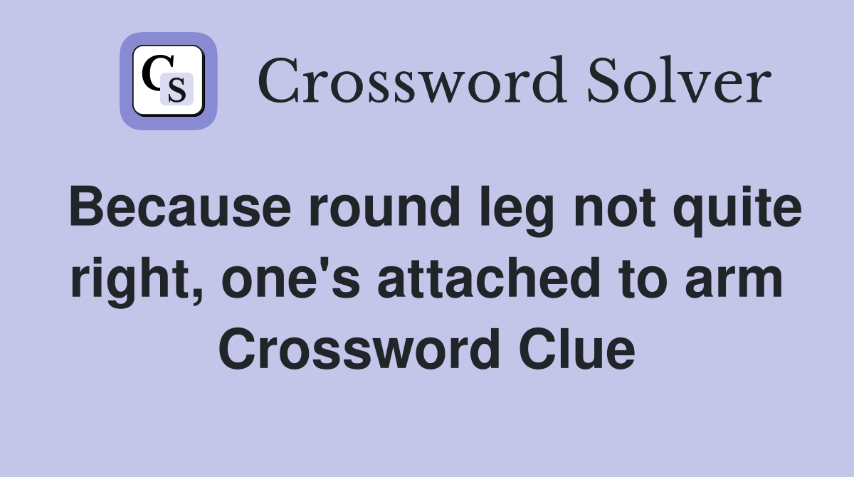 Because round leg not quite right, one's attached to arm Crossword Clue