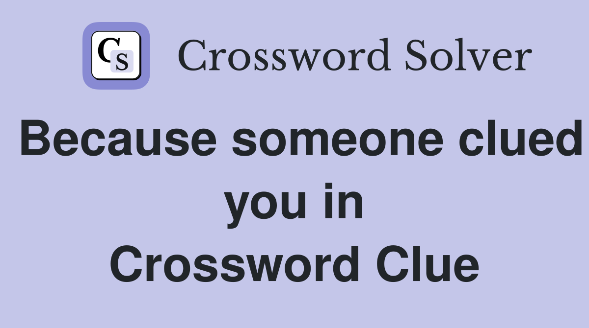 Because someone clued you in Crossword Clue