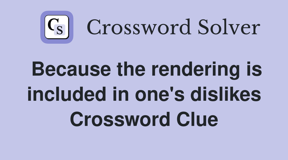 Because the rendering is included in one's dislikes Crossword Clue
