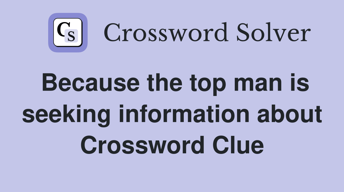 Because the top man is seeking information about Crossword Clue