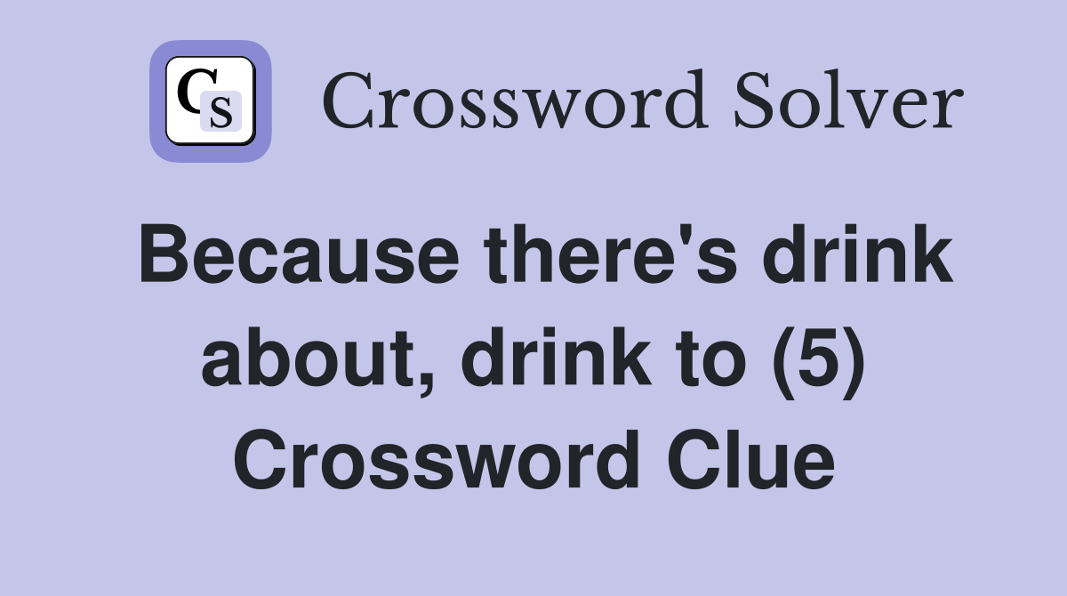 Because there's drink about, drink to (5) Crossword Clue