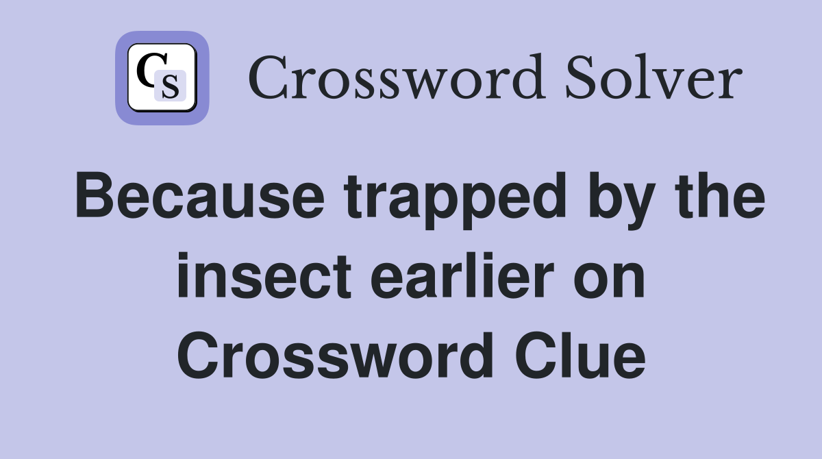 Because trapped by the insect earlier on Crossword Clue