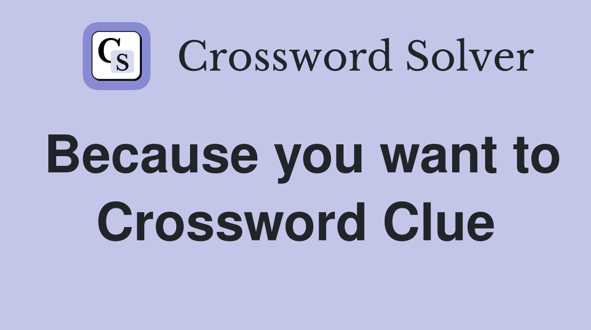 Because you want to Crossword Clue