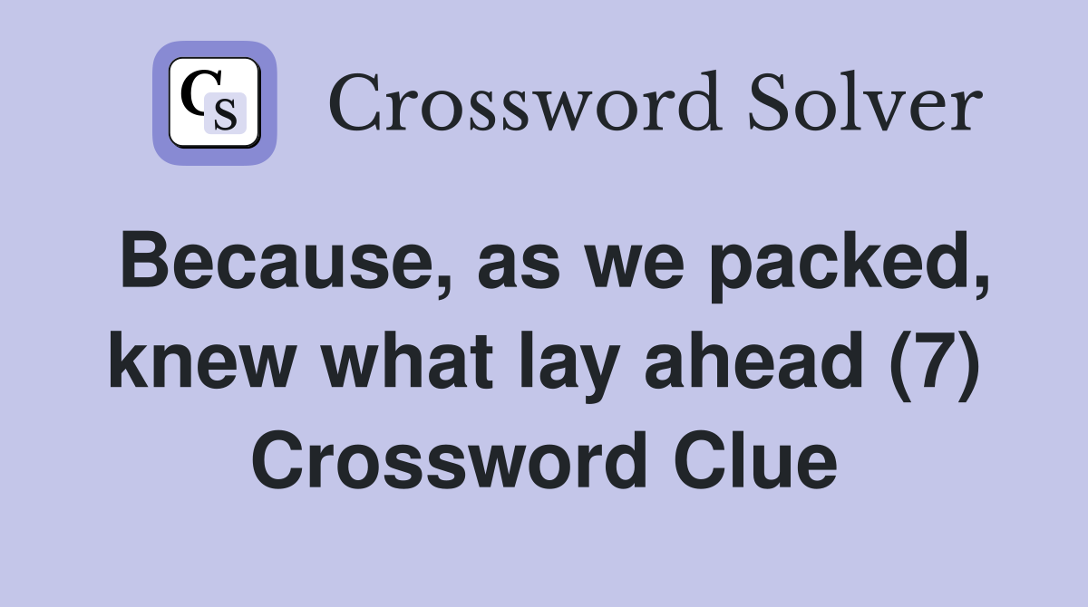 Because, as we packed, knew what lay ahead (7) Crossword Clue