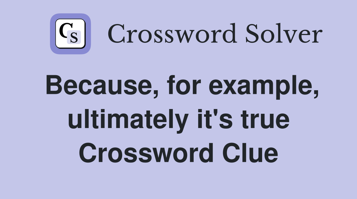 Because, for example, ultimately it's true Crossword Clue