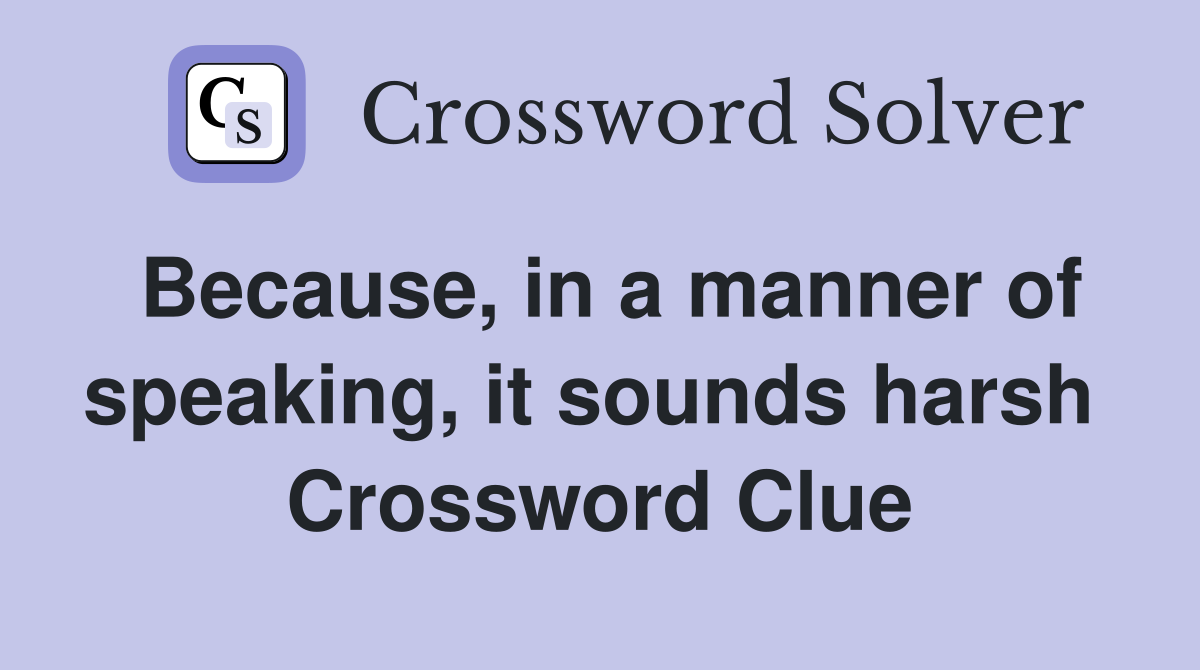 Because, in a manner of speaking, it sounds harsh  Crossword Clue