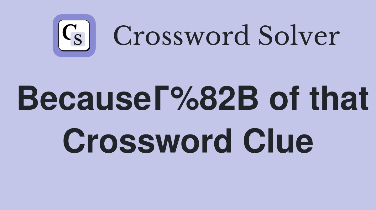 BecauseГ%82В of that Crossword Clue