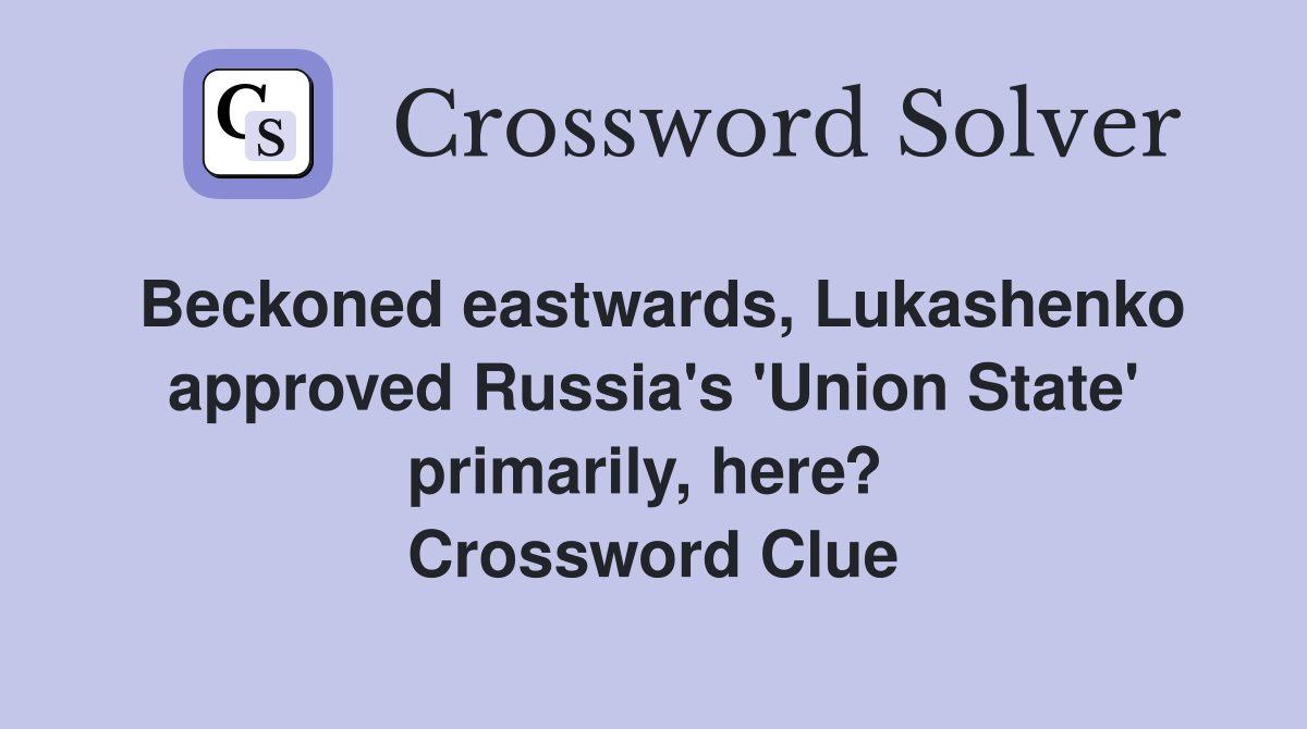 Beckoned eastwards, Lukashenko approved Russia's 'Union State' primarily, here?  Crossword Clue