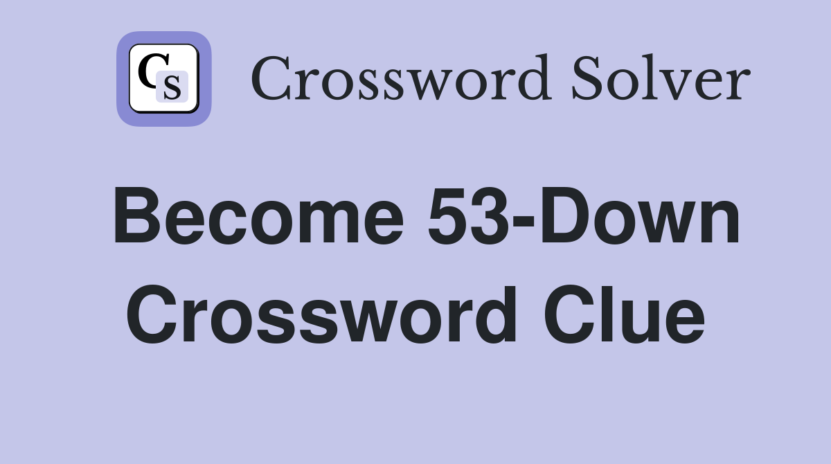 Become 53-Down Crossword Clue