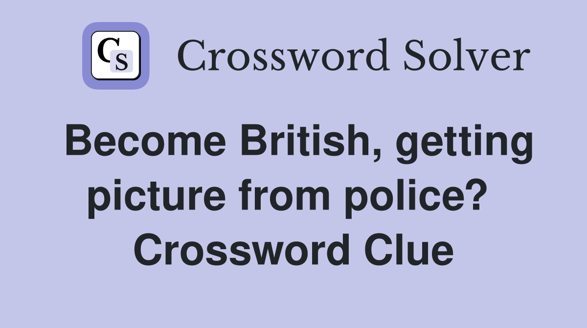 Become British, getting picture from police?  Crossword Clue