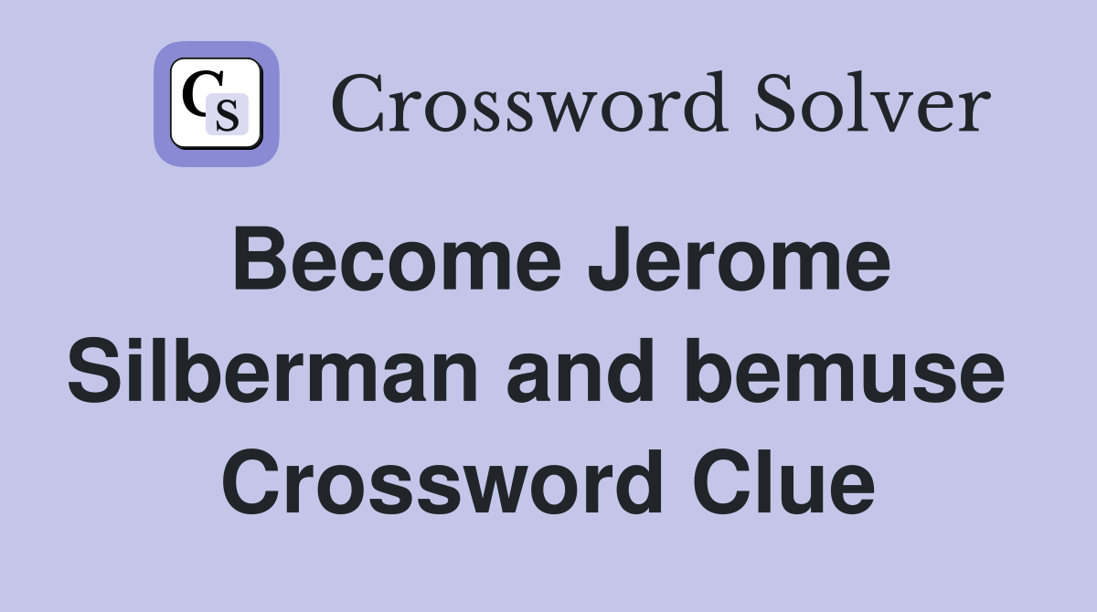 Become Jerome Silberman and bemuse  Crossword Clue