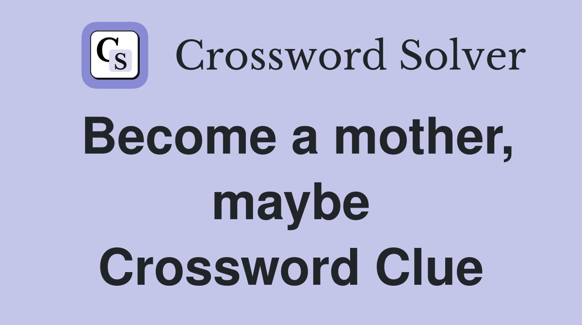 Become a mother, maybe Crossword Clue