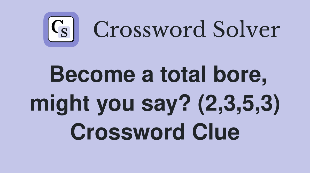 Become a total bore, might you say? (2,3,5,3) Crossword Clue