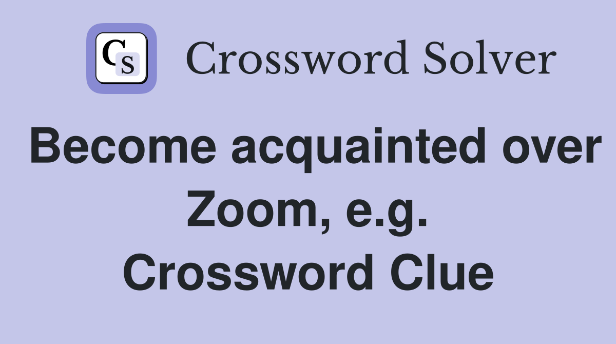 Become acquainted over Zoom, e.g. Crossword Clue