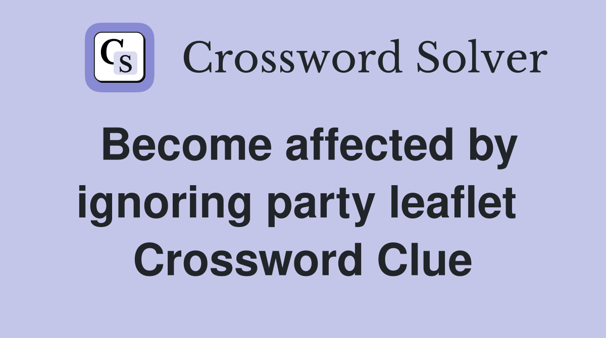 Become affected by ignoring party leaflet  Crossword Clue