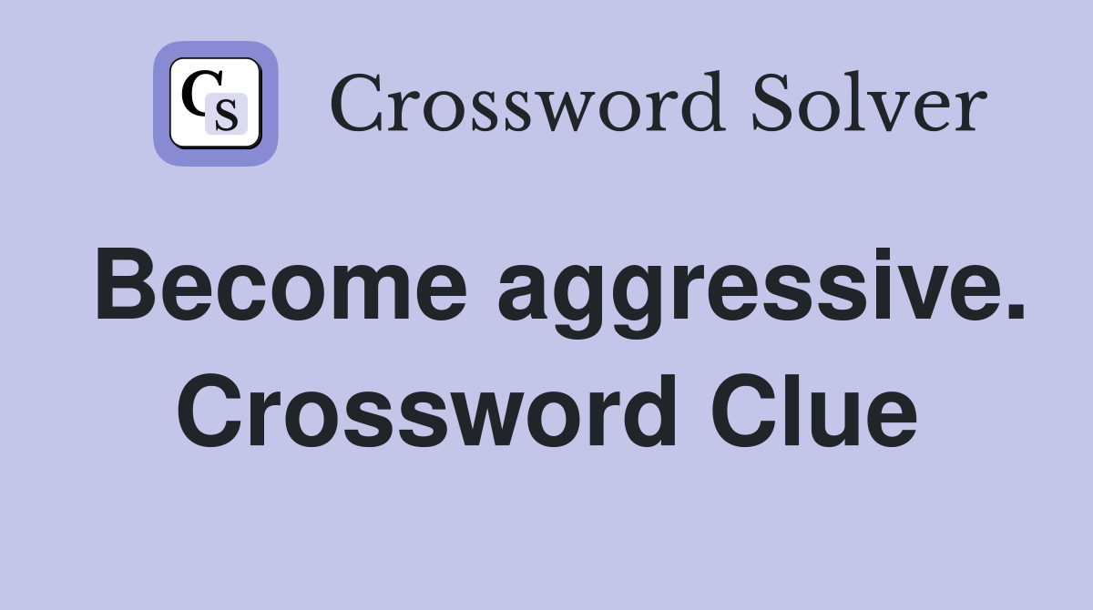 Become aggressive. Crossword Clue