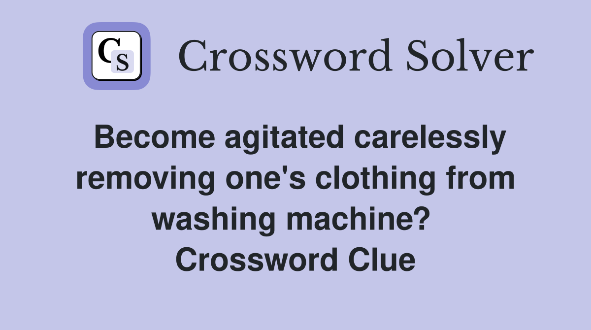 Become agitated carelessly removing one's clothing from washing machine?  Crossword Clue