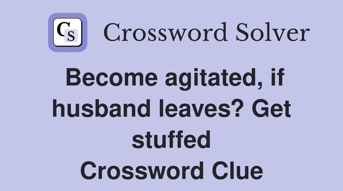Become agitated, if husband leaves? Get stuffed Crossword Clue