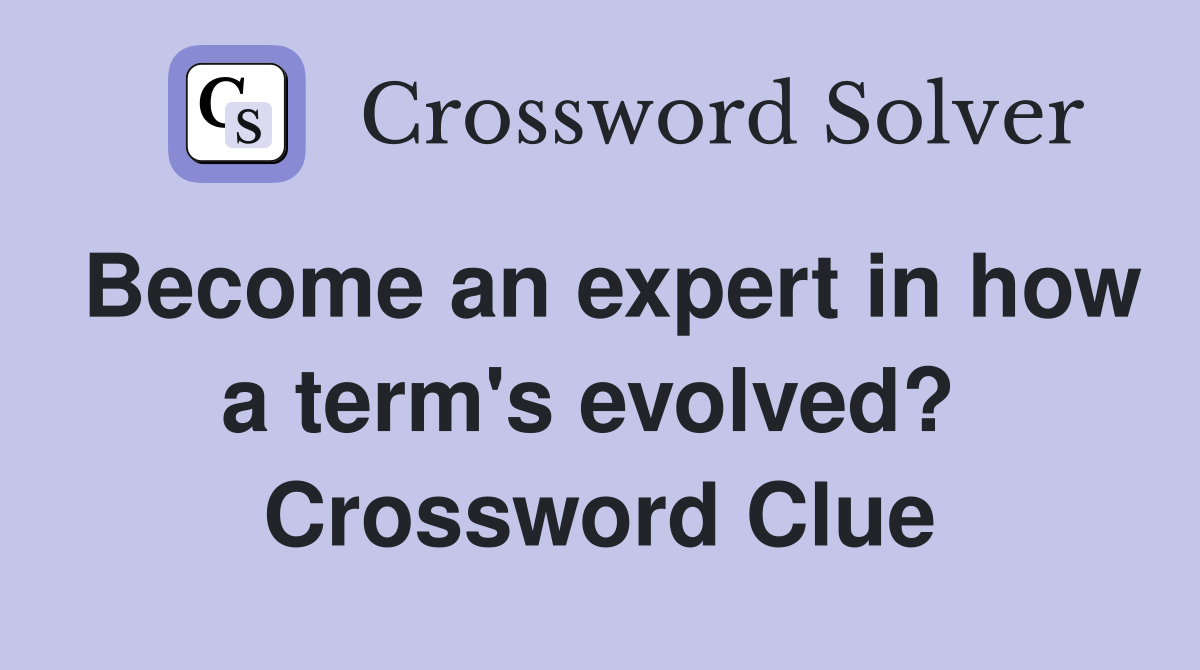 Become an expert in how a term's evolved?  Crossword Clue