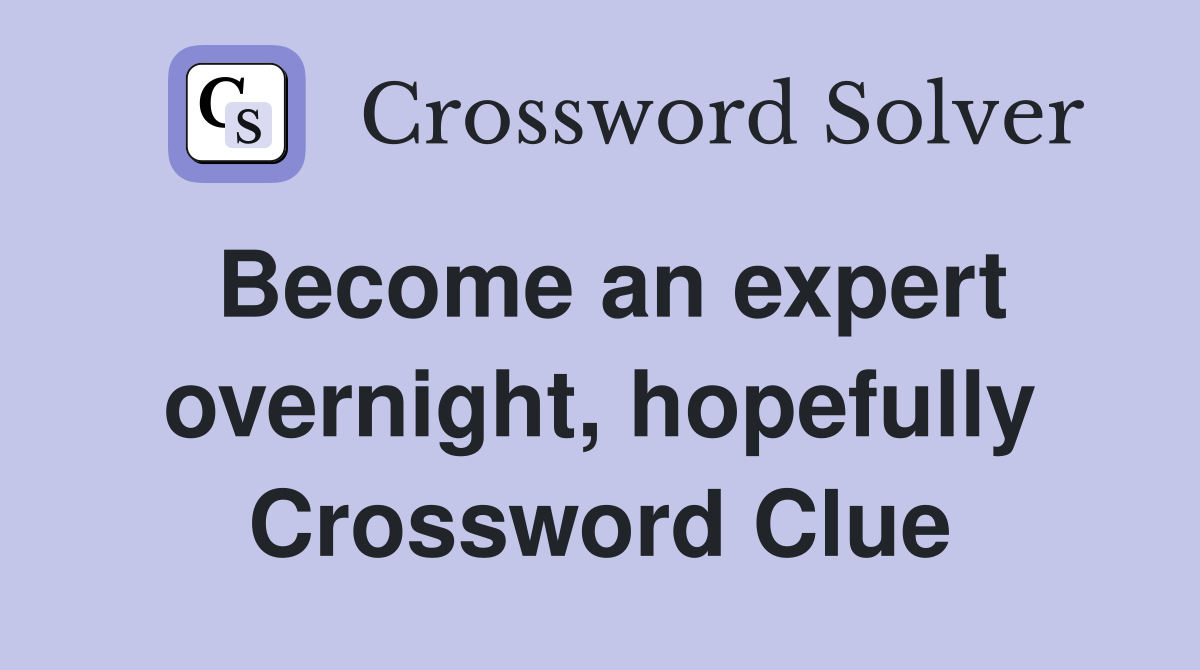 Become an expert overnight, hopefully Crossword Clue