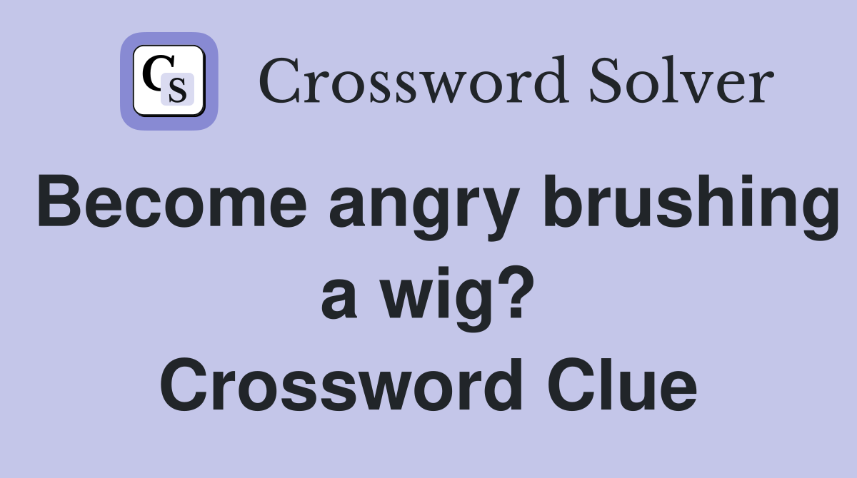 Become angry brushing a wig? Crossword Clue
