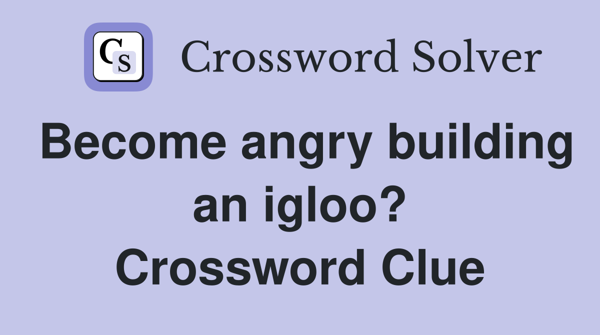 Become angry building an igloo? Crossword Clue