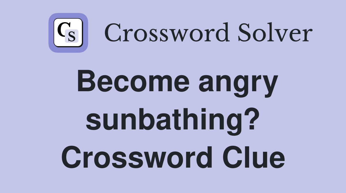 Become angry sunbathing? Crossword Clue