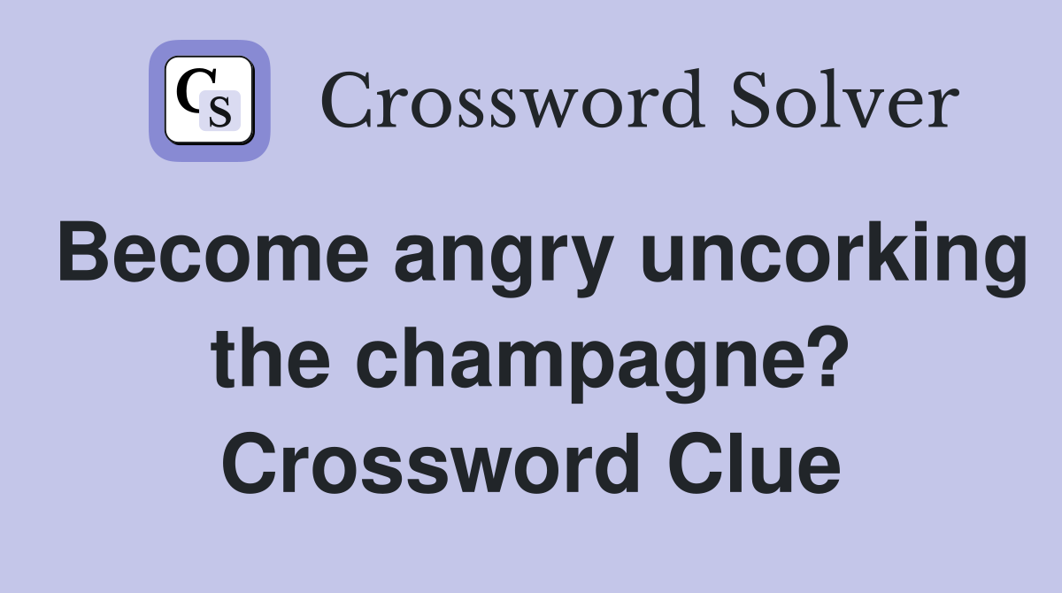 Become angry uncorking the champagne? Crossword Clue