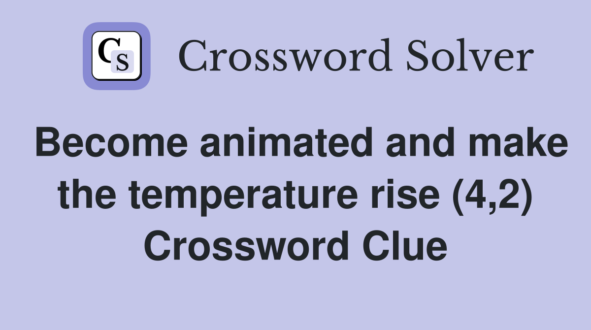 Become animated and make the temperature rise (4,2) Crossword Clue