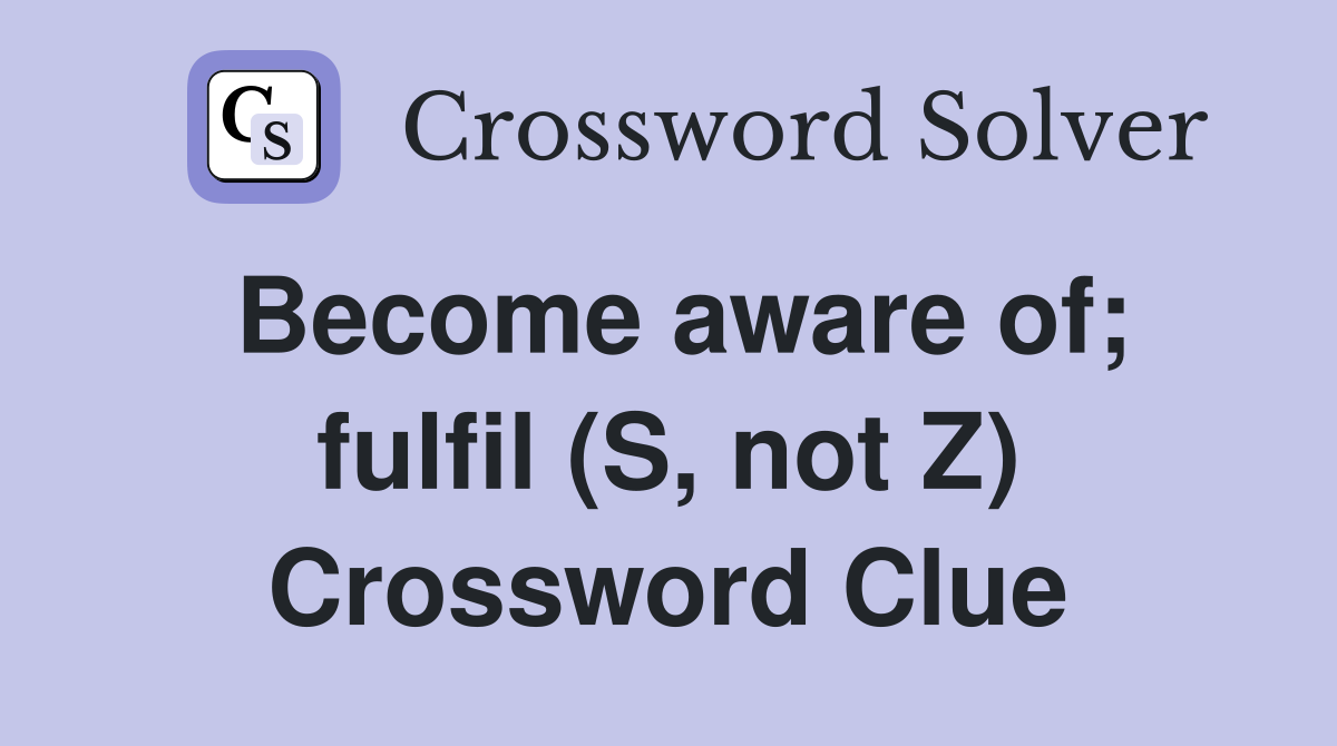 Become aware of; fulfil (S, not Z) Crossword Clue