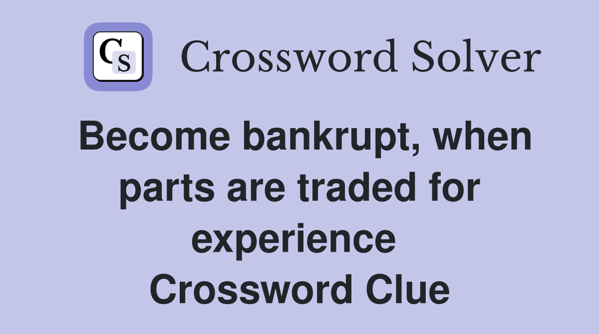 Become bankrupt, when parts are traded for experience  Crossword Clue