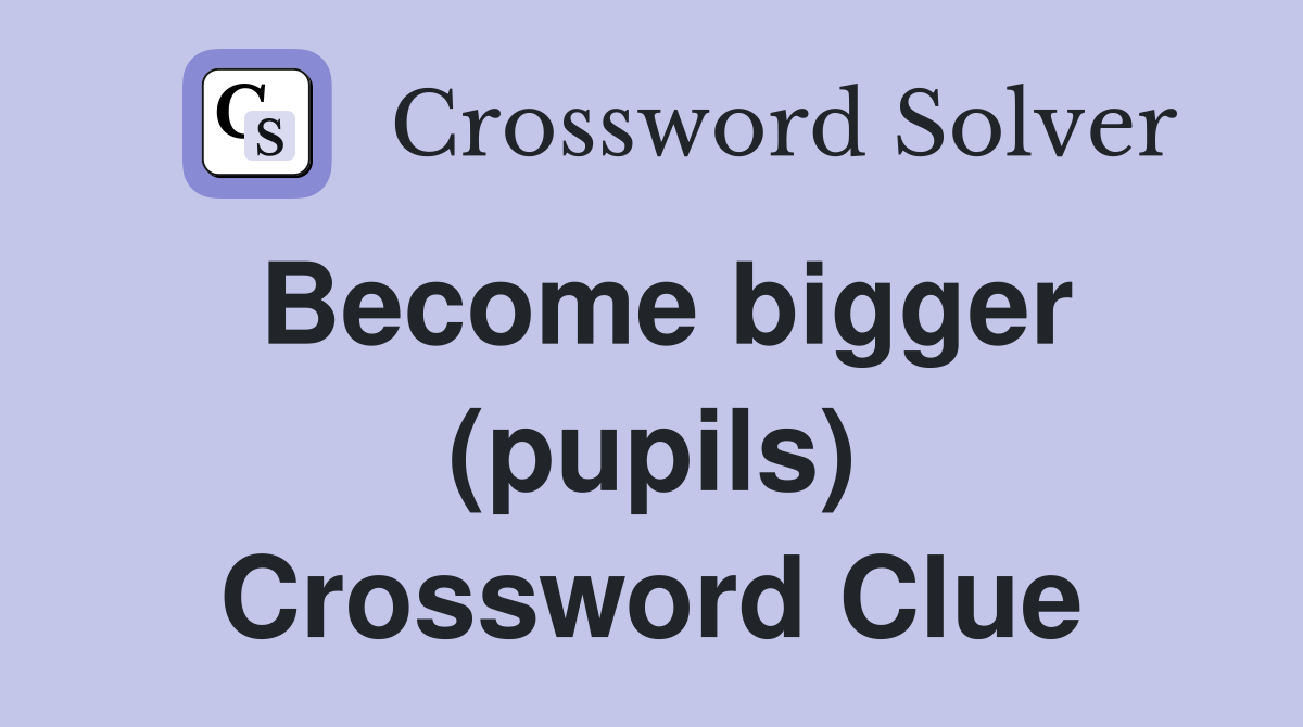 Become bigger (pupils) Crossword Clue