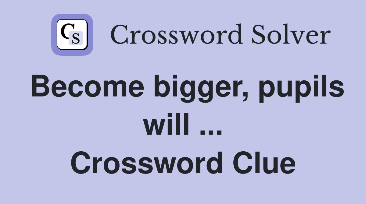 Become bigger, pupils will ... Crossword Clue